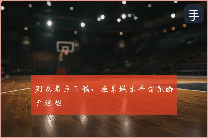 别急着点下载，渔乐娱乐平台先避开这些