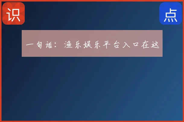 一句话：渔乐娱乐平台入口在这