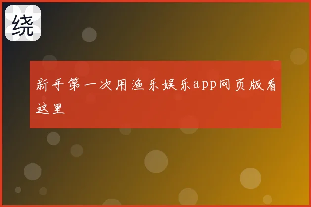 新手第一次用渔乐娱乐app网页版看这里
