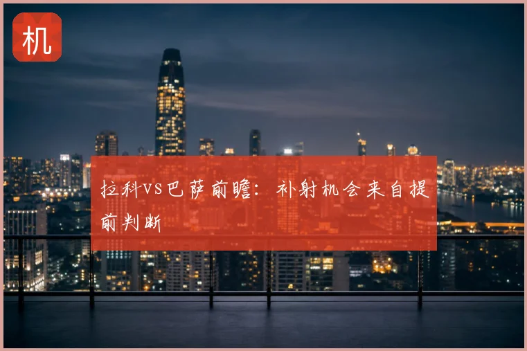 拉科vs巴萨前瞻：补射机会来自提前判断